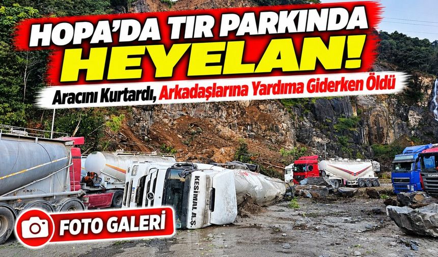 Artvin’de Tır Parkında Heyelan!; Aracını Kurtardı, Arkadaşlarına Yardıma Giderken Öldü