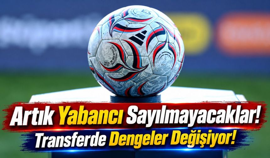 Süper Lig'de Yeni Dönem Başlıyor! Artık O Futbolcular Yabancı Sayılmayacak