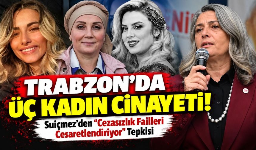 Trabzon'da Üç Kadın Cinayeti! Suiçmez'den "Cezasızlık Failleri Cesaretlendiriyor" Tepkisi