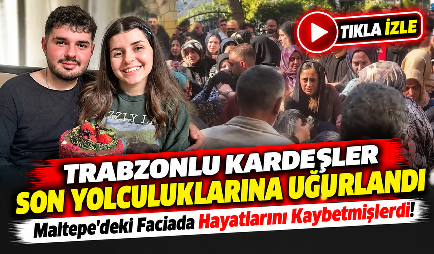 Maltepe'deki Faciada Hayatlarını Kaybetmişlerdi! Trabzonlu Kardeşler Son Yolculuklarına Uğurlandı