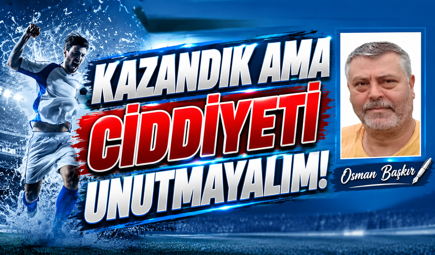 Kazandık Ama Ciddiyeti Unutmayalım!