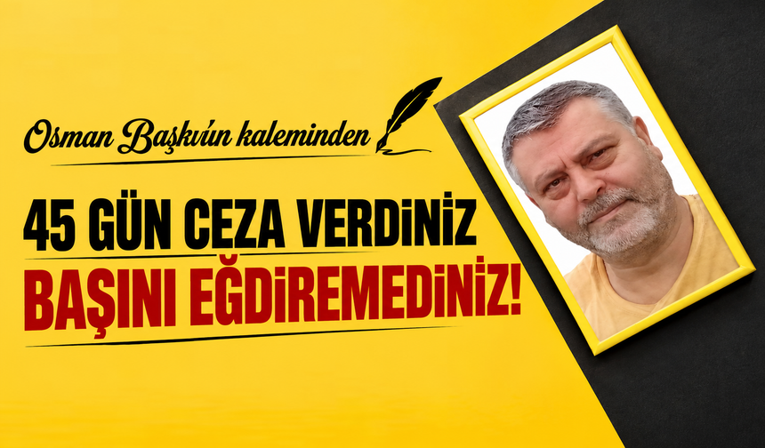 45 Gün Ceza Verdiniz Başını Eğdiremediniz!