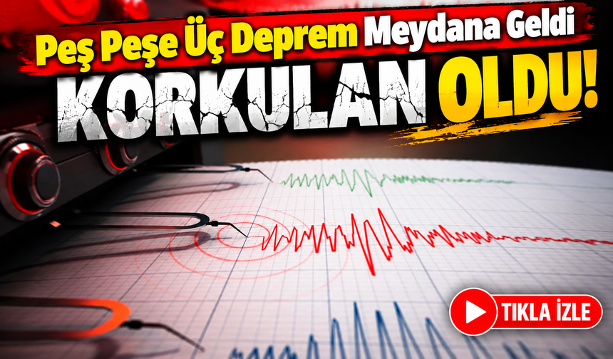 Peş Peşe Üç Deprem Meydana Geldi: Korkulan Oldu!
