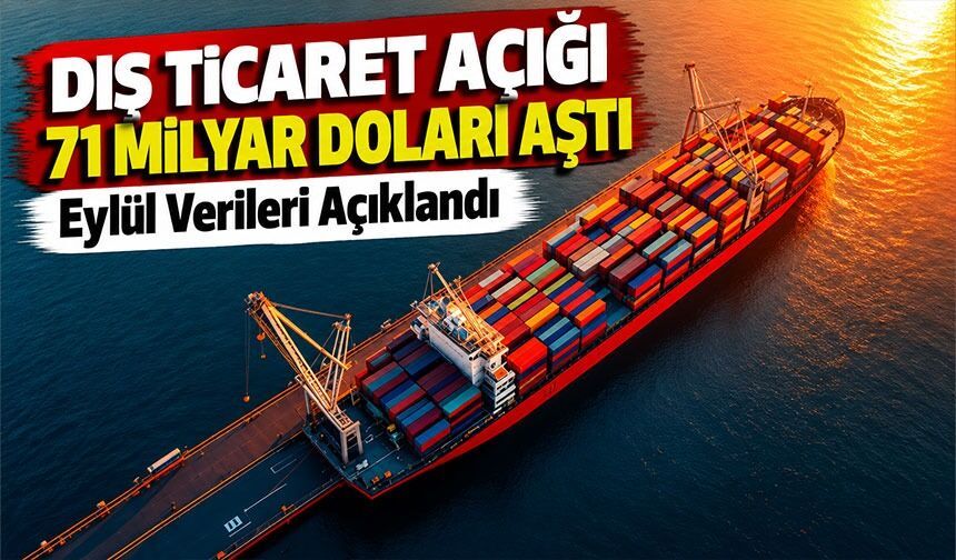 Dış Ticaret Açığı 71 Milyar Doları Aştı: Eylül Verileri Açıklandı
