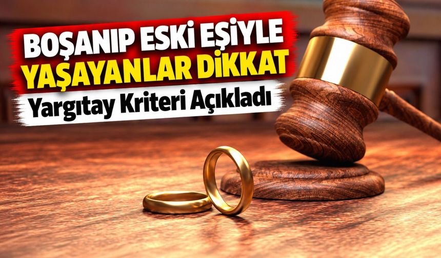 Boşanıp Eski Eşiyle Yaşayanlar Dikkat: Yargıtay Kriteri Açıkladı