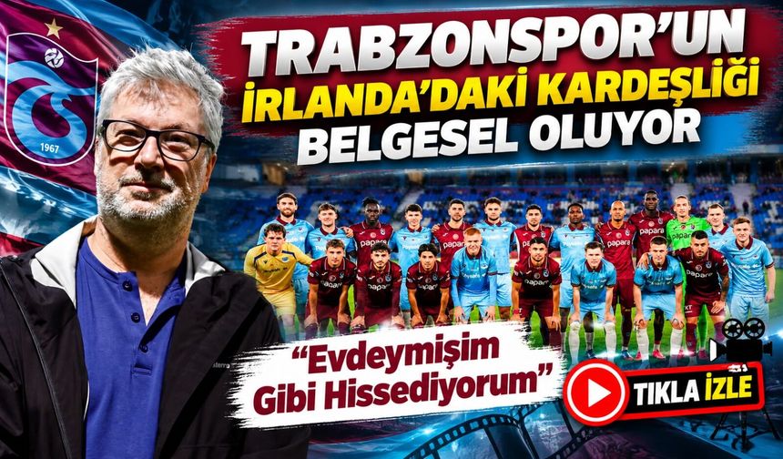 Trabzonspor’un İrlanda’daki Kardeşliği Belgesel Oluyor; “Evdeymişim Gibi Hissediyorum”
