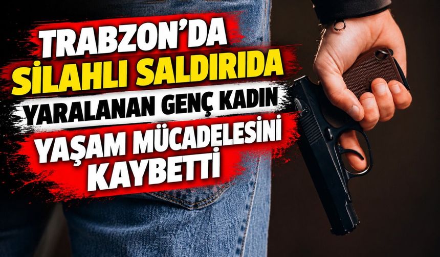 Trabzon’da Silahlı Saldırıda Yaralanan Genç Kadın Yaşam Mücadelesini Kaybetti