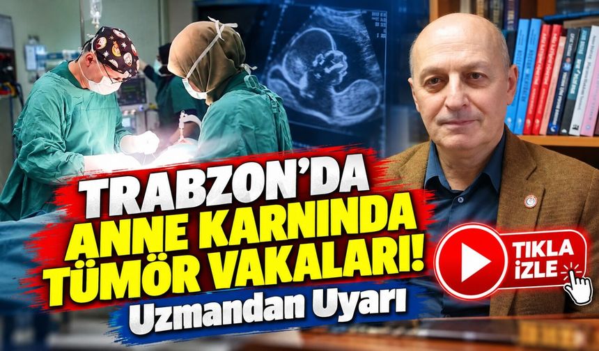 Trabzon'da Anne Karnında Tümör Vakaları! KTÜ'lü Uzmandan Kritik Açıklama