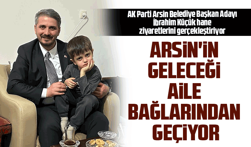 AK Parti Arsin Belediye Başkan Adayı İbrahim Küçük, Aileyi Ön Planda Tutarak Gelecek Vizyonunu Paylaştı
