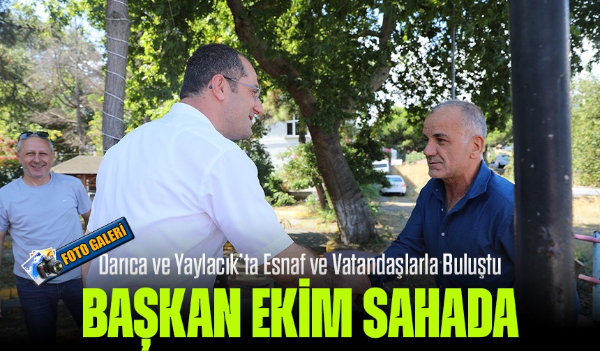 Başkan Ekim Sahada! Darıca ve Yaylacık’ta Esnaf ve Vatandaşlarla Buluştu