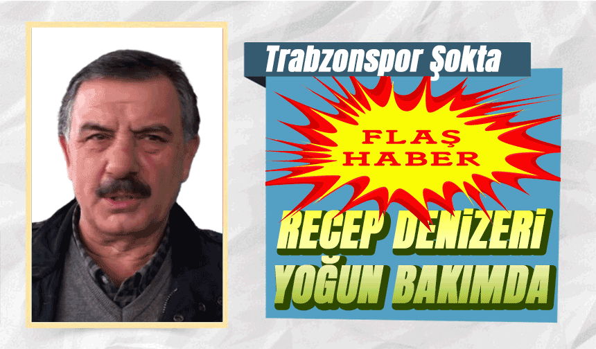 Trabzonspor’un Eski Yöneticisi Recep Denizeri Yoğun Bakıma Alındı