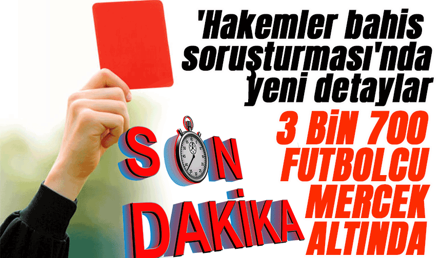 'Hakemler bahis soruşturması'nda yeni detaylar: 3 bin 700 futbolcu inceleme altında