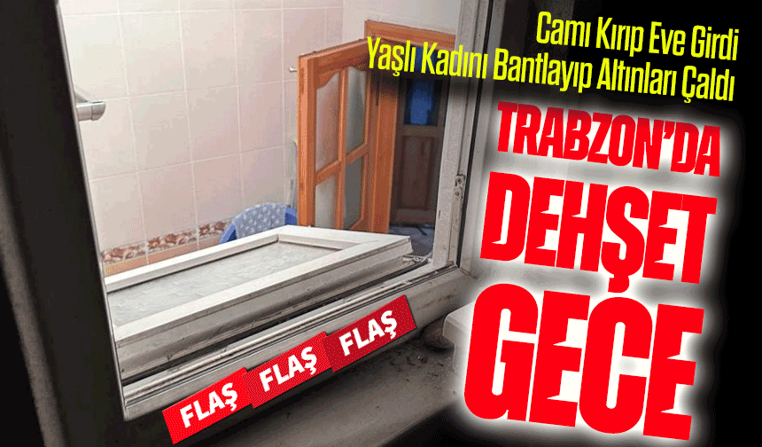 Trabzon’da Dehşet Gece! Maskeli Şahıs Camı Kırıp Eve Girdi, Yaşlı Kadını Bantlayıp Altınları Çaldı
