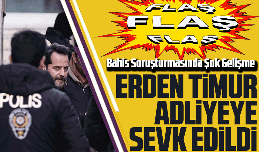 Bahis Soruşturmasında Şok Gelişme: Erden Timur Adliyeye Sevk Edildi